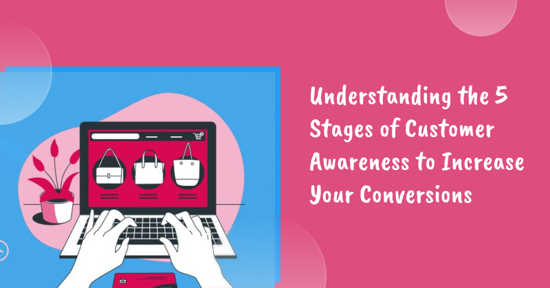 Understanding the 5 Stages of Customer Awareness to Increase Your Conversions