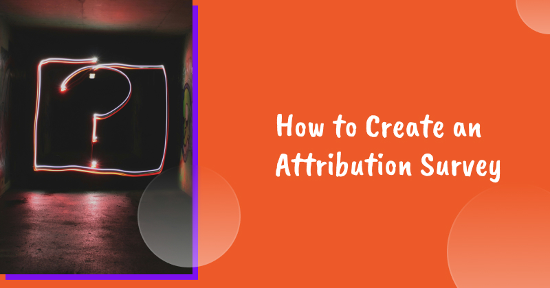 How to Create an Attribution Survey to Understand Your Customers’ Journeys