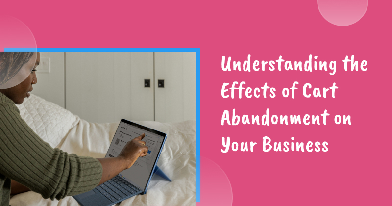Understanding the Effects of Cart Abandonment on Your Business