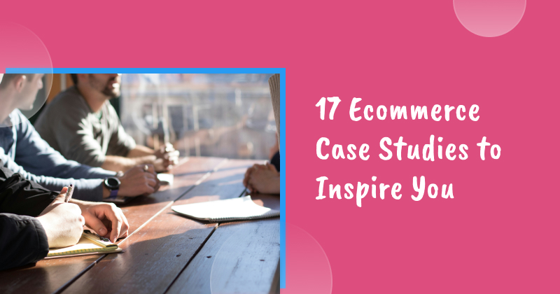 17 Ecommerce Case Studies to Inspire You