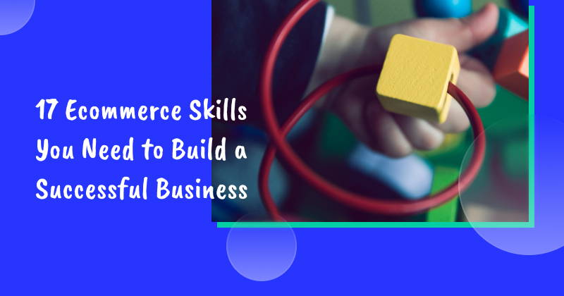 17 Ecommerce Skills You Need to Build a Successful Ecommerce Business