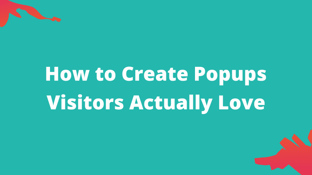 How to Create Popups Visitors Actually Love