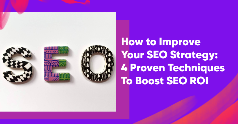 How to Improve Your SEO Strategy: 4 Proven Techniques To Boost SEO ROI